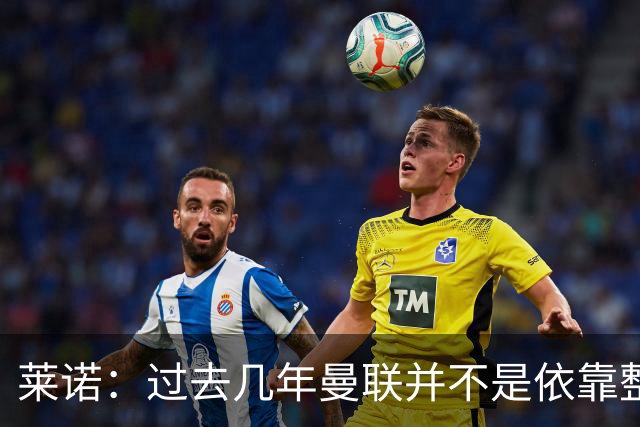 莱诺：过去几年曼联并不是依靠整体取胜，他们球员的个人实力很强